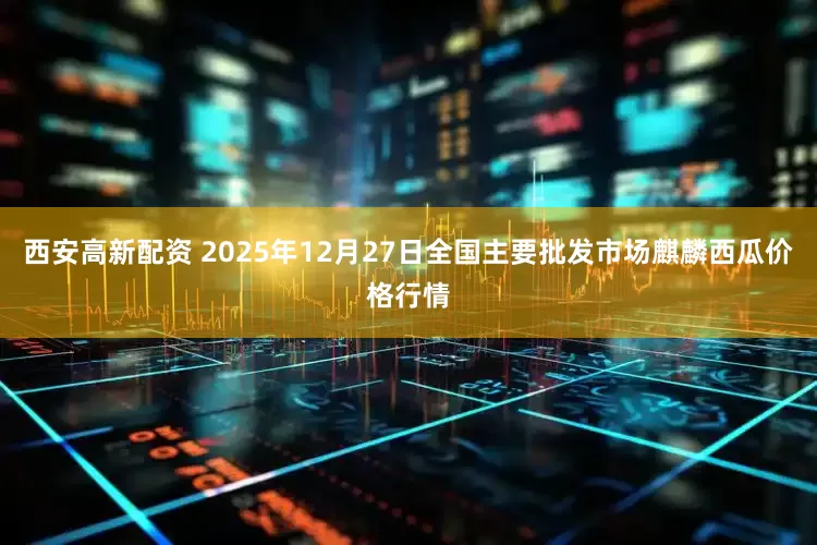 西安高新配资 2025年12月27日全国主要批发市场麒麟西瓜价格行情