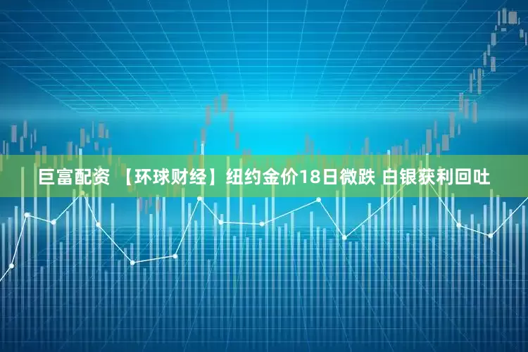 巨富配资 【环球财经】纽约金价18日微跌 白银获利回吐