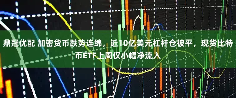 鼎冠优配 加密货币跌势连绵，近10亿美元杠杆仓被平，现货比特币ETF上周仅小幅净流入