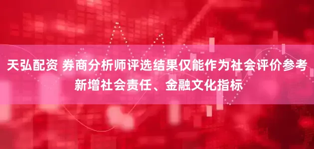 天弘配资 券商分析师评选结果仅能作为社会评价参考 新增社会责任、金融文化指标