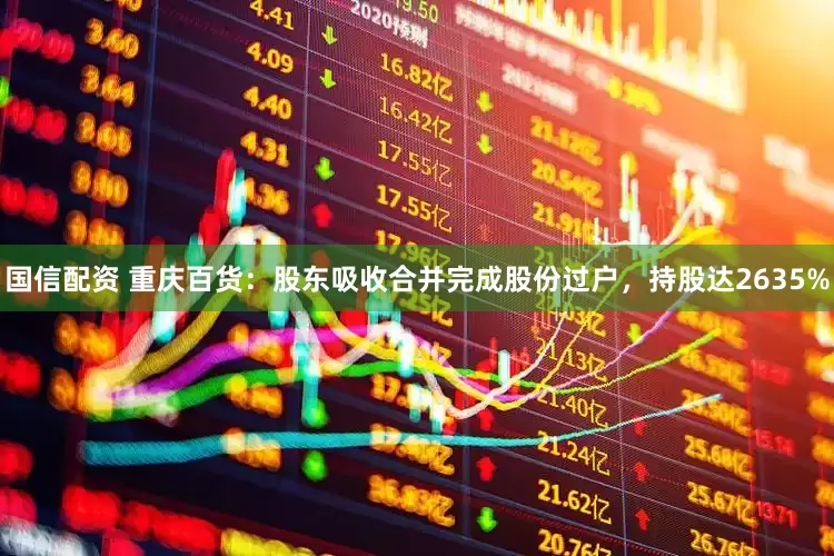 国信配资 重庆百货：股东吸收合并完成股份过户，持股达2635%