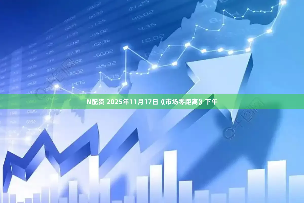 N配资 2025年11月17日《市场零距离》下午