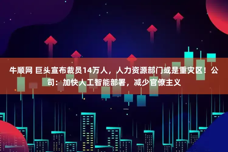 牛顺网 巨头宣布裁员14万人，人力资源部门或是重灾区！公司：加快人工智能部署，减少官僚主义