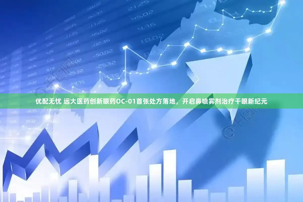 优配无忧 远大医药创新眼药OC-01首张处方落地，开启鼻喷雾剂治疗干眼新纪元