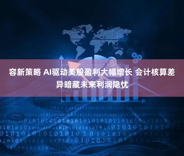 容新策略 AI驱动美股盈利大幅增长 会计核算差异暗藏未来利润隐忧