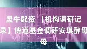 盟牛配资 【机构调研记录】博道基金调研安琪酵母