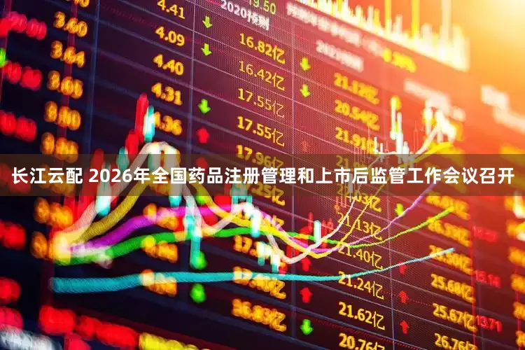长江云配 2026年全国药品注册管理和上市后监管工作会议召开
